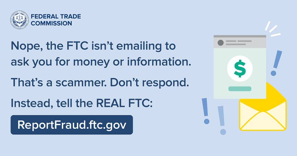 Nope, the FTC isn't emailing to ask you for money or information. That's a scammer. Don't respond. Instead, tell the REAL FTC: