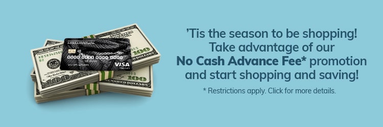 ’Tis the season to be shopping! Take advantage of our No Cash Advance Fee promotion and start shopping and saving!