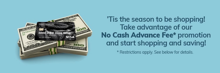 ’Tis the season to be shopping! Take advantage of our No Cash Advance Fee promotion and start shopping and saving!